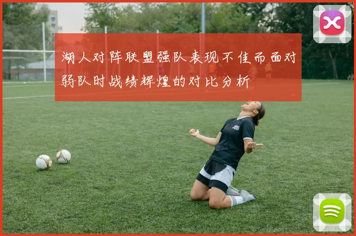 湖人对阵联盟强队表现不佳而面对弱队时战绩辉煌的对比分析