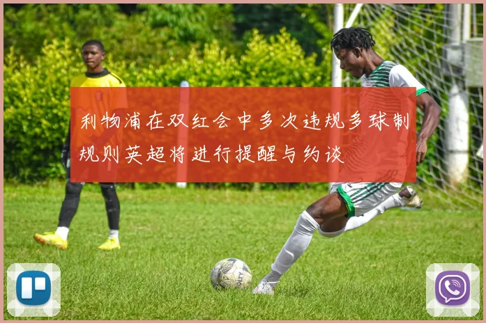 利物浦在双红会中多次违规多球制规则英超将进行提醒与约谈