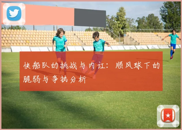 快船队的挑战与内讧：顺风球下的脆弱与争执分析