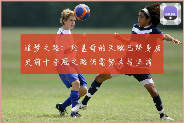追梦之路：约基奇的天赋已跻身历史前十夺冠之路仍需努力与坚持