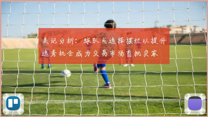 美记分析：球队或选择摆烂以提升选秀机会成为交易市场首批卖家