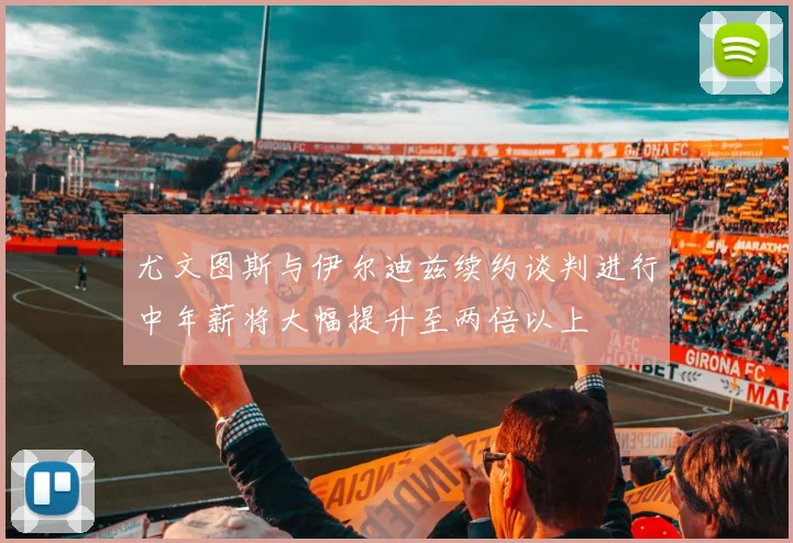 尤文图斯与伊尔迪兹续约谈判进行中年薪将大幅提升至两倍以上