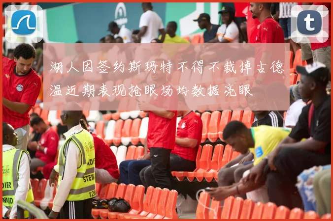 湖人因签约斯玛特不得不裁掉古德温近期表现抢眼场均数据亮眼